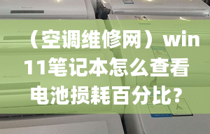 （空调维修网）win11笔记本怎么查看电池损耗百分比？