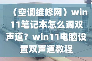 （空调维修网）win11笔记本怎么调双声道？win11电脑设置双声道教程