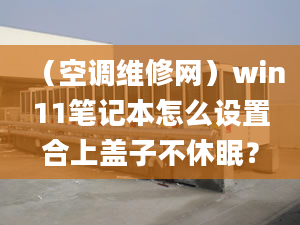 （空调维修网）win11笔记本怎么设置合上盖子不休眠？