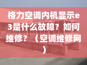 格力空调内机显示e3是什么故障？如何维修？（空调维修网）