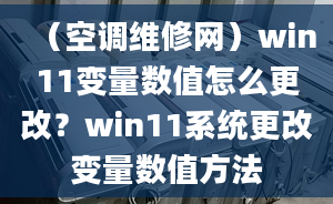 （空调维修网）win11变量数值怎么更改？win11系统更改变量数值方法