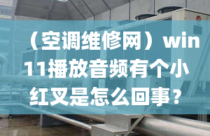 （空调维修网）win11播放音频有个小红叉是怎么回事？