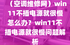 （空调维修网）win11不插电源就很慢怎么办？win11不插电源就很慢问题解析