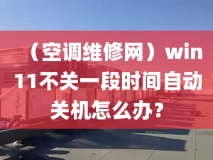 （空调维修网）win11不关一段时间自动关机怎么办？