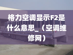 格力空调显示F2是什么意思_（空调维修网）