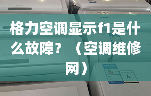 格力空调显示f1是什么故障？（空调维修网）