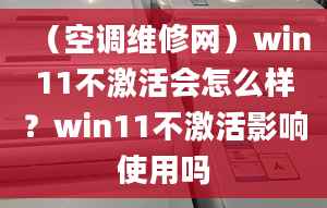 （空调维修网）win11不激活会怎么样？win11不激活影响使用吗