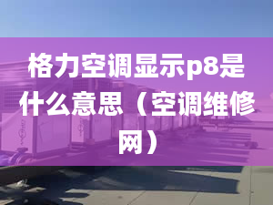 格力空调显示p8是什么意思（空调维修网）