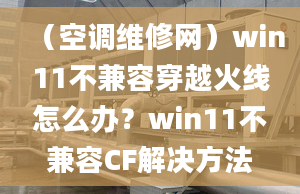 （空调维修网）win11不兼容穿越火线怎么办？win11不兼容CF解决方法