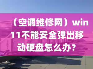 （空调维修网）win11不能安全弹出移动硬盘怎么办？