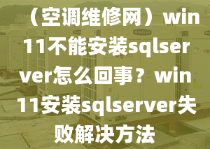 （空调维修网）win11不能安装sqlserver怎么回事？win11安装sqlserver失败解决方法