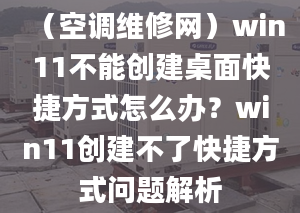 （空调维修网）win11不能创建桌面快捷方式怎么办？win11创建不了快捷方式问题解析