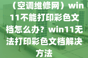 （空调维修网）win11不能打印彩色文档怎么办？win11无法打印彩色文档解决方法