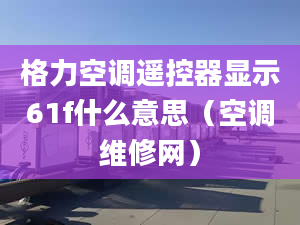 格力空调遥控器显示61f什么意思（空调维修网）