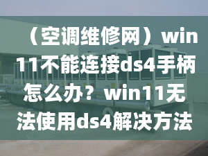 （空调维修网）win11不能连接ds4手柄怎么办？win11无法使用ds4解决方法