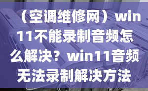 （空调维修网）win11不能录制音频怎么解决？win11音频无法录制解决方法