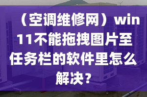 （空调维修网）win11不能拖拽图片至任务栏的软件里怎么解决？