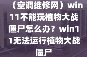 （空调维修网）win11不能玩植物大战僵尸怎么办？win11无法运行植物大战僵尸