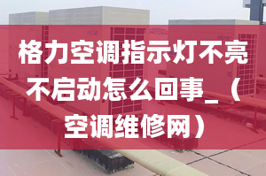 格力空调指示灯不亮不启动怎么回事_（空调维修网）