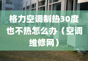 格力空调制热30度也不热怎么办（空调维修网）