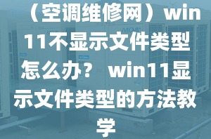 （空调维修网）win11不显示文件类型怎么办？ win11显示文件类型的方法教学