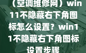 （空调维修网）win11不隐藏右下角图标怎么设置？win11不隐藏右下角图标设置步骤