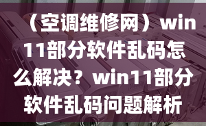 （空调维修网）win11部分软件乱码怎么解决？win11部分软件乱码问题解析