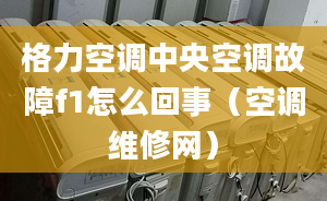 格力空调中央空调故障f1怎么回事（空调维修网）