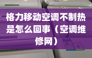 格力移动空调不制热是怎么回事（空调维修网）