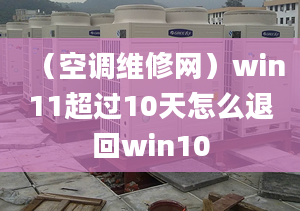 （空调维修网）win11超过10天怎么退回win10