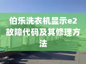 伯乐洗衣机显示e2故障代码及其修理方法