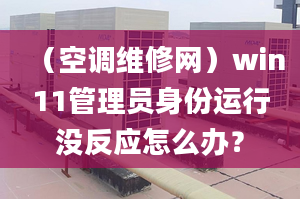 （空调维修网）win11管理员身份运行没反应怎么办？