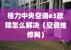 格力中央空调e3故障怎么解决（空调维修网）