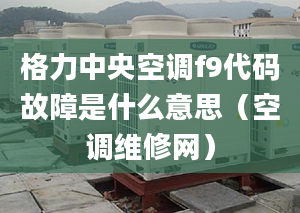 格力中央空调f9代码故障是什么意思（空调维修网）