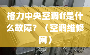 格力中央空调ff是什么故障？（空调维修网）