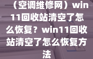 （空调维修网）win11回收站清空了怎么恢复？win11回收站清空了怎么恢复方法