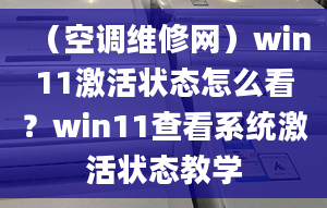 （空调维修网）win11激活状态怎么看？win11查看系统激活状态教学