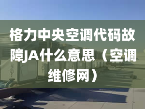 格力中央空调代码故障JA什么意思（空调维修网）