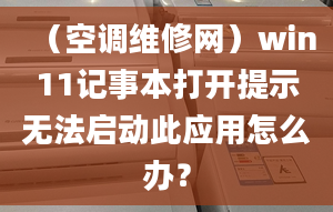 （空调维修网）win11记事本打开提示无法启动此应用怎么办？