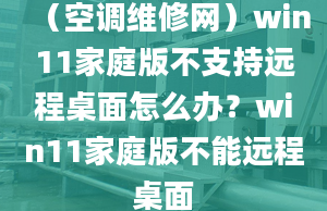 （空调维修网）win11家庭版不支持远程桌面怎么办？win11家庭版不能远程桌面