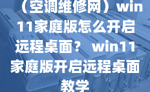 （空调维修网）win11家庭版怎么开启远程桌面？ win11家庭版开启远程桌面教学