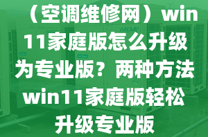 （空调维修网）win11家庭版怎么升级为专业版？两种方法win11家庭版轻松升级专业版