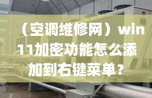 （空调维修网）win11加密功能怎么添加到右键菜单？