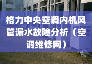 格力中央空调内机风管漏水故障分析（空调维修网）