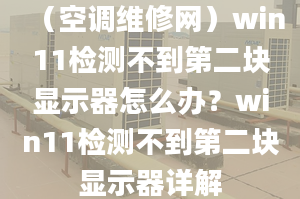 （空调维修网）win11检测不到第二块显示器怎么办？win11检测不到第二块显示器详解