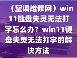 （空调维修网）win11键盘失灵无法打字怎么办？win11键盘失灵无法打字的解决方法