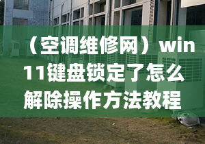 （空调维修网）win11键盘锁定了怎么解除操作方法教程