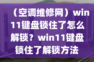 （空调维修网）win11键盘锁住了怎么解锁？win11键盘锁住了解锁方法