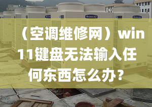 （空调维修网）win11键盘无法输入任何东西怎么办？