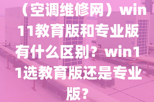 （空调维修网）win11教育版和专业版有什么区别？win11选教育版还是专业版？